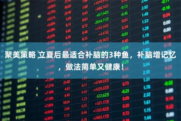 聚美策略 立夏后最适合补脑的3种鱼，补脑增记忆，做法简单又健康！