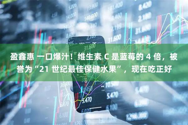盈鑫惠 一口爆汁！维生素 C 是蓝莓的 4 倍，被誉为“21 世纪最佳保健水果”，现在吃正好