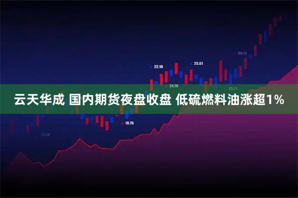 云天华成 国内期货夜盘收盘 低硫燃料油涨超1%