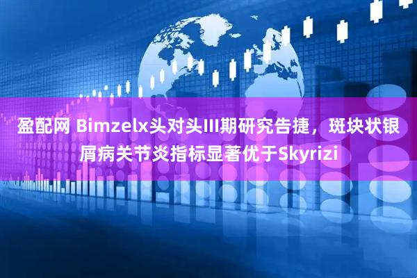 盈配网 Bimzelx头对头III期研究告捷，斑块状银屑病关节炎指标显著优于Skyrizi