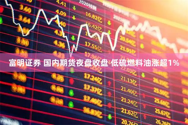 富明证券 国内期货夜盘收盘 低硫燃料油涨超1%