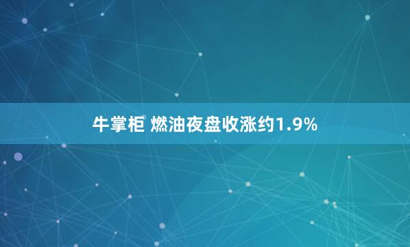 牛掌柜 燃油夜盘收涨约1.9%