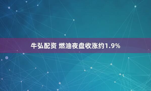 牛弘配资 燃油夜盘收涨约1.9%