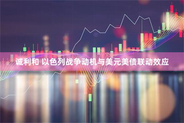 诚利和 以色列战争动机与美元美债联动效应