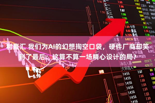 利赢汇 我们为AI的幻想掏空口袋，硬件厂商却笑到了最后：这算不算一场精心设计的局？