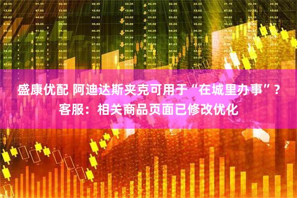 盛康优配 阿迪达斯夹克可用于“在城里办事”？客服：相关商品页面已修改优化