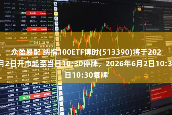 众盈易配 纳指100ETF博时(513390)将于2026年6月2日开市起至当日10:30停牌，2026年6月2日10:30复牌