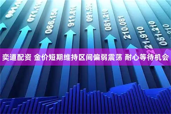奕道配资 金价短期维持区间偏弱震荡 耐心等待机会