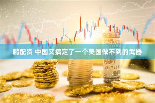 鹏配资 中国又搞定了一个美国做不到的武器
