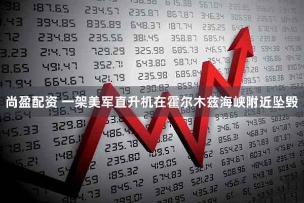 尚盈配资 一架美军直升机在霍尔木兹海峡附近坠毁