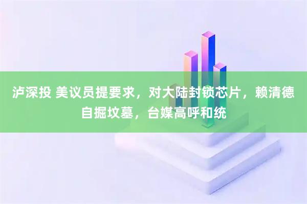 泸深投 美议员提要求，对大陆封锁芯片，赖清德自掘坟墓，台媒高呼和统