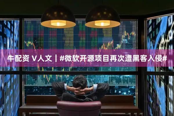 牛配资 V人文｜#微软开源项目再次遭黑客入侵#