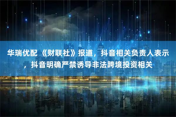 华瑞优配 《财联社》报道，抖音相关负责人表示，抖音明确严禁诱导非法跨境投资相关