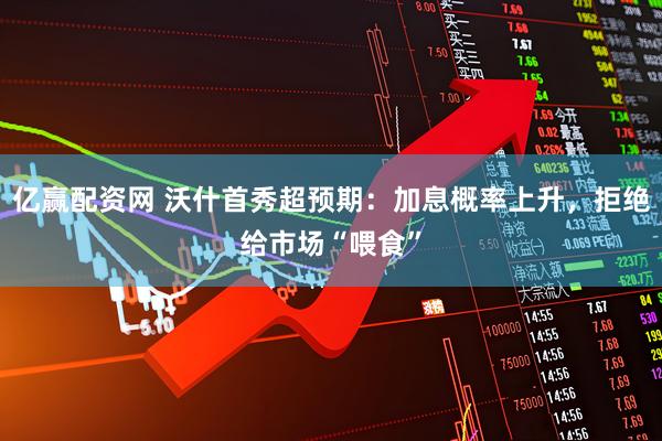 亿赢配资网 沃什首秀超预期：加息概率上升，拒绝给市场“喂食”