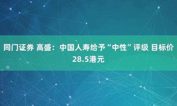 同门证券 高盛：中国人寿给予“中性”评级 目标价28.5港元