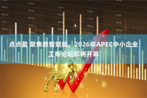 点点盈 聚焦数智赋能，2026年APEC中小企业工商论坛即将开幕