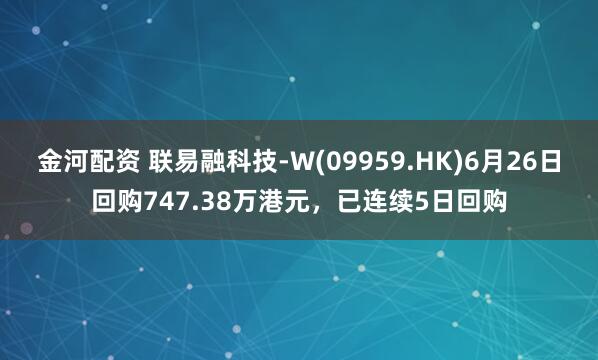 金河配资 联易融科技-W(09959.HK)6月26日回购747.38万港元，已连续5日回购