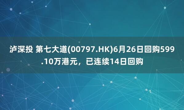 泸深投 第七大道(00797.HK)6月26日回购599.10万港元，已连续14日回购