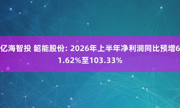 亿海智投 韶能股份: 2026年上半年净利润同比预增61.62%至103.33%