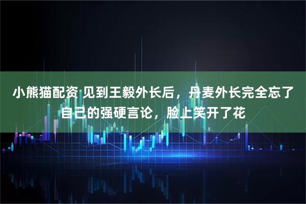 小熊猫配资 见到王毅外长后，丹麦外长完全忘了自己的强硬言论，脸上笑开了花