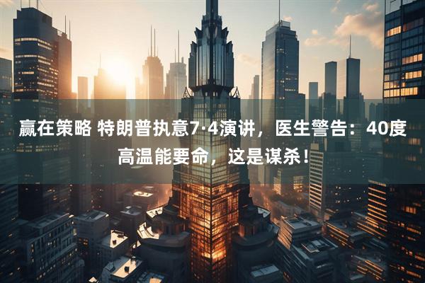 赢在策略 特朗普执意7·4演讲，医生警告：40度高温能要命，这是谋杀！
