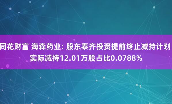 同花财富 海森药业: 股东泰齐投资提前终止减持计划 实际减持12.01万股占比0.0788%