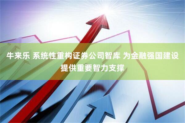 牛来乐 系统性重构证券公司智库 为金融强国建设提供重要智力支撑