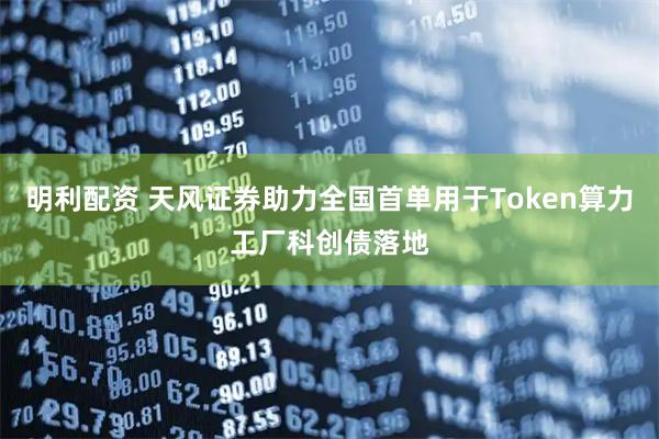 明利配资 天风证券助力全国首单用于Token算力工厂科创债落地