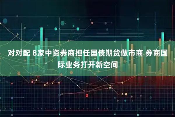 对对配 8家中资券商担任国债期货做市商 券商国际业务打开新空间