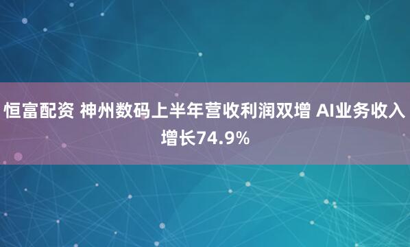 恒富配资 神州数码上半年营收利润双增 AI业务收入增长74.9%