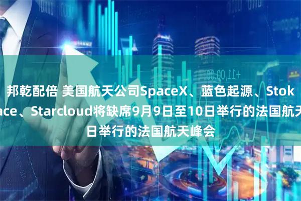 邦乾配倍 美国航天公司SpaceX、蓝色起源、Stoke Space、Starcloud将缺席9月9日至10日举行的法国航天峰会