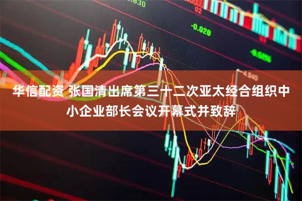 华信配资 张国清出席第三十二次亚太经合组织中小企业部长会议开幕式并致辞