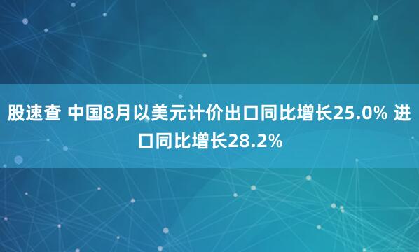 股速查 中国8月以美元计价出口同比增长25.0% 进口同比增长28.2%