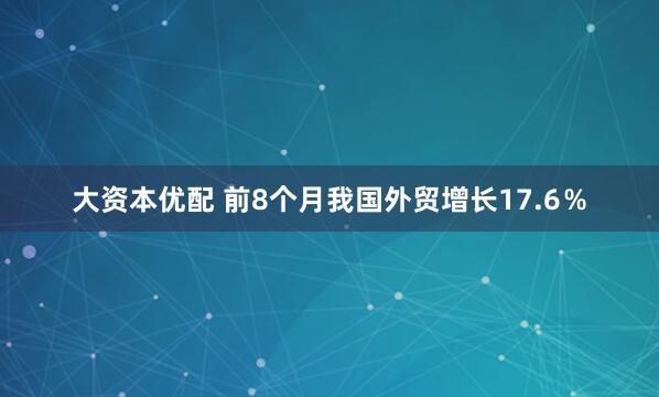 大资本优配 前8个月我国外贸增长17.6％
